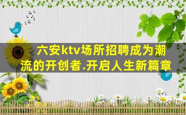 六安ktv场所招聘成为潮流的开创者.开启人生新篇章