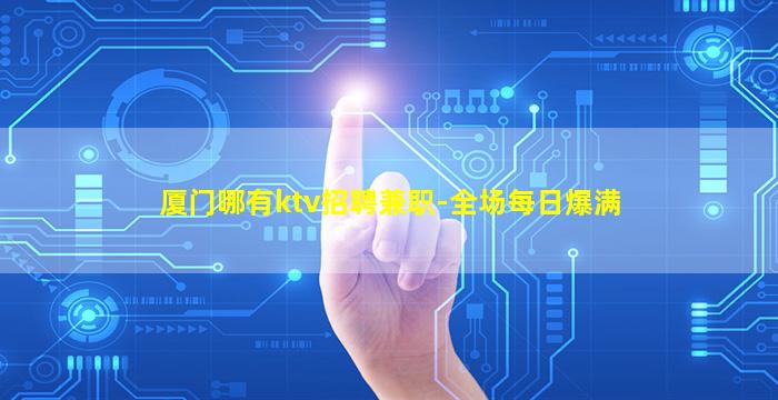厦门哪有ktv招聘兼职-全场每日爆满